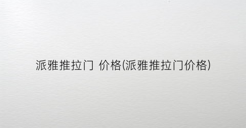 “派雅推拉门 价格(派雅推拉门价格)